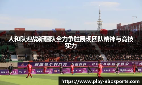 人和队迎战新疆队全力争胜展现团队精神与竞技实力